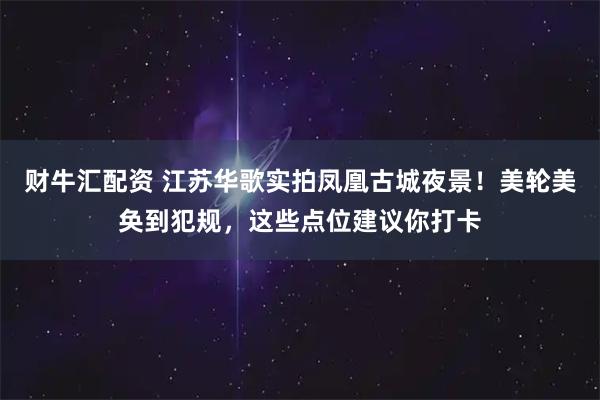 财牛汇配资 江苏华歌实拍凤凰古城夜景！美轮美奂到犯规，这些点位建议你打卡