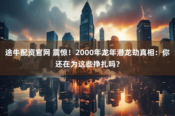 途牛配资官网 震惊！2000年龙年潜龙劫真相：你还在为这些挣扎吗？