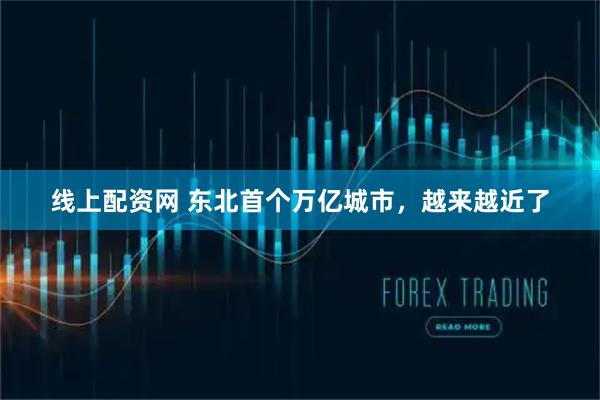 线上配资网 东北首个万亿城市，越来越近了