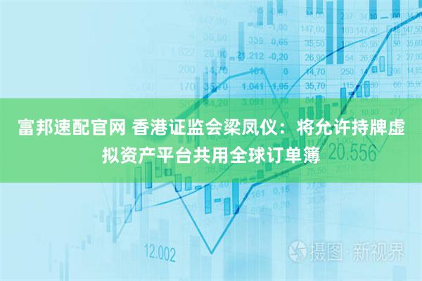 富邦速配官网 香港证监会梁凤仪：将允许持牌虚拟资产平台共用全球订单簿