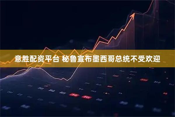 意胜配资平台 秘鲁宣布墨西哥总统不受欢迎