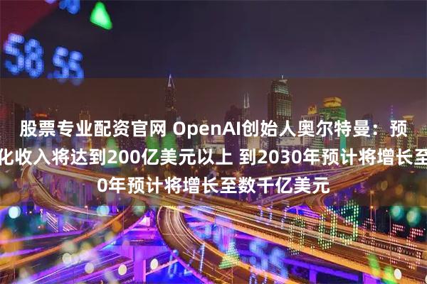 股票专业配资官网 OpenAI创始人奥尔特曼：预计今年的年化收入将达到200亿美元以上 到2030年预计将增长至数千亿美元