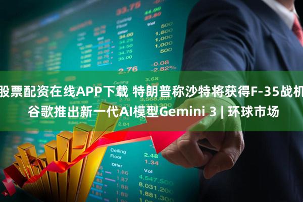 股票配资在线APP下载 特朗普称沙特将获得F-35战机 谷歌推出新一代AI模型Gemini 3 | 环球市场