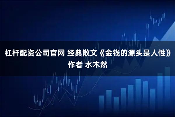 杠杆配资公司官网 经典散文《金钱的源头是人性》作者 水木然