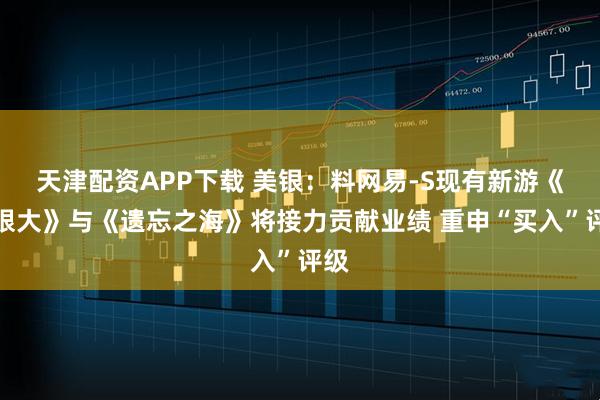 天津配资APP下载 美银：料网易-S现有新游《无限大》与《遗忘之海》将接力贡献业绩 重申“买入”评级
