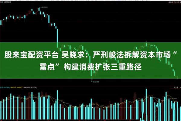 股来宝配资平台 吴晓求：严刑峻法拆解资本市场“雷点” 构建消费扩张三重路径