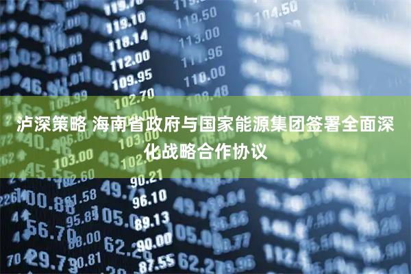 泸深策略 海南省政府与国家能源集团签署全面深化战略合作协议