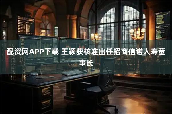 配资网APP下载 王颖获核准出任招商信诺人寿董事长