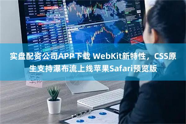实盘配资公司APP下载 WebKit新特性，CSS原生支持瀑布流上线苹果Safari预览版