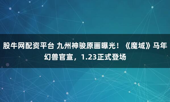 股牛网配资平台 九州神骏原画曝光！《魔域》马年幻兽官宣，1.23正式登场