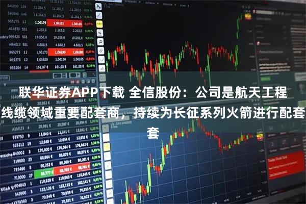 联华证券APP下载 全信股份：公司是航天工程线缆领域重要配套商，持续为长征系列火箭进行配套