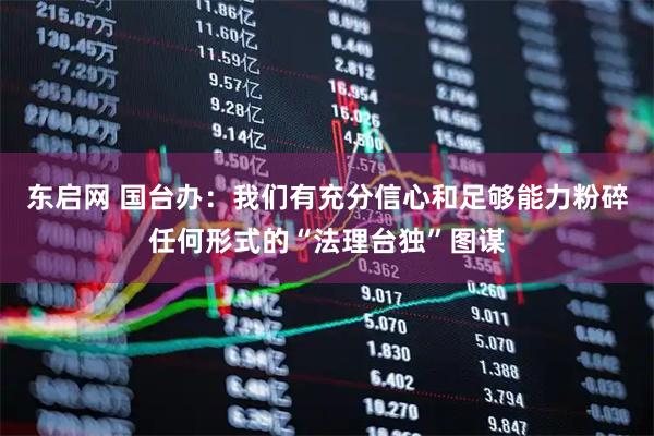 东启网 国台办：我们有充分信心和足够能力粉碎任何形式的“法理台独”图谋