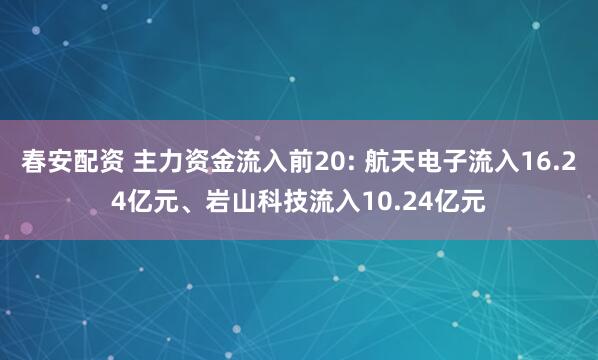 春安配资 主力资金流入前20: 航天电子流入16.24亿元、岩山科技流入10.24亿元