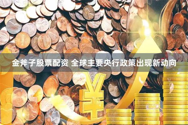 金斧子股票配资 全球主要央行政策出现新动向