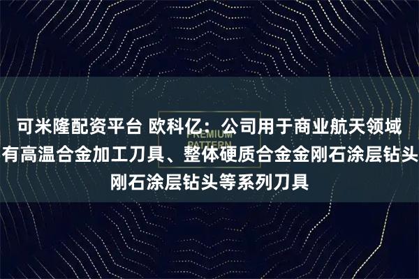 可米隆配资平台 欧科亿：公司用于商业航天领域的刀具主要有高温合金加工刀具、整体硬质合金金刚石涂层钻头等系列刀具