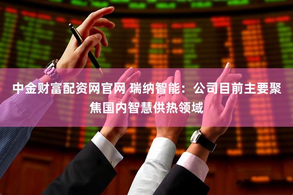 中金财富配资网官网 瑞纳智能：公司目前主要聚焦国内智慧供热领域