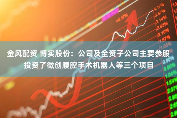 金风配资 博实股份：公司及全资子公司主要参股投资了微创腹腔手术机器人等三个项目