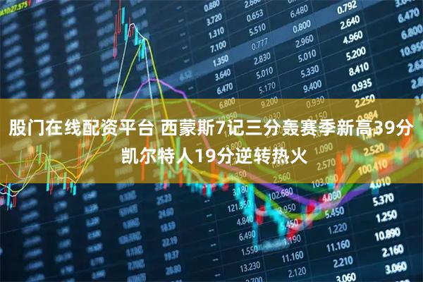 股门在线配资平台 西蒙斯7记三分轰赛季新高39分 凯尔特人19分逆转热火