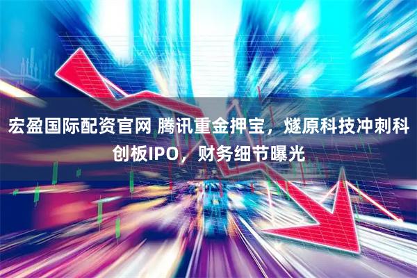 宏盈国际配资官网 腾讯重金押宝，燧原科技冲刺科创板IPO，财务细节曝光