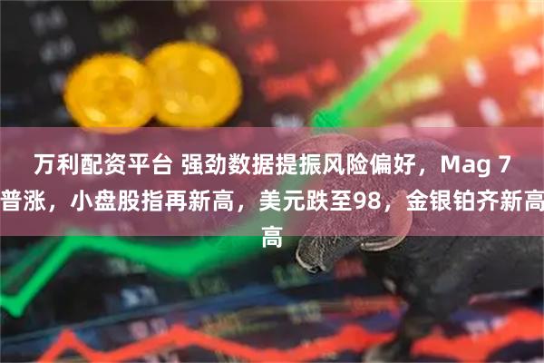 万利配资平台 强劲数据提振风险偏好，Mag 7普涨，小盘股指再新高，美元跌至98，金银铂齐新高