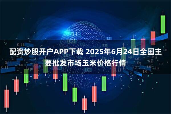 配资炒股开户APP下载 2025年6月24日全国主要批发市场玉米价格行情