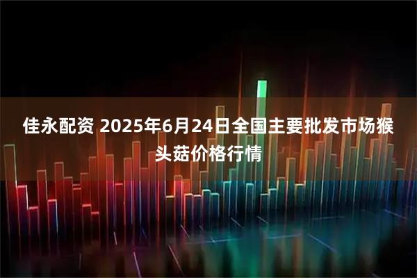 佳永配资 2025年6月24日全国主要批发市场猴头菇价格行情