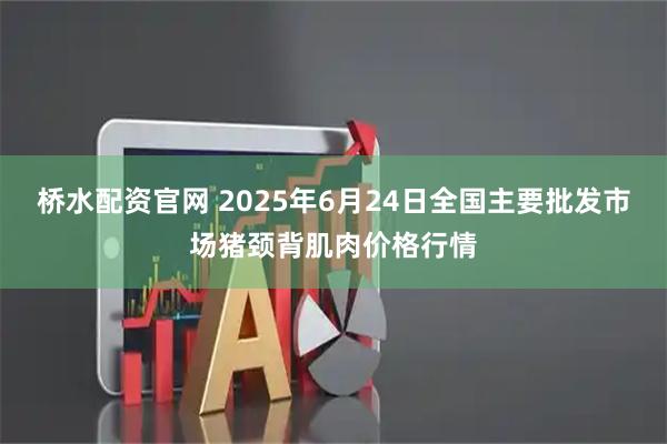 桥水配资官网 2025年6月24日全国主要批发市场猪颈背肌肉价格行情