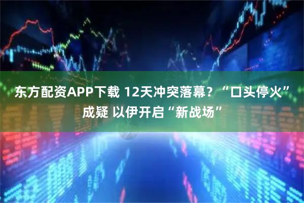 东方配资APP下载 12天冲突落幕?“口头停火”成疑 以伊开启“新战场”