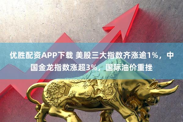 优胜配资APP下载 美股三大指数齐涨逾1%，中国金龙指数涨超3%，国际油价重挫