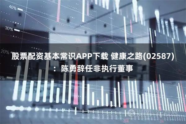 股票配资基本常识APP下载 健康之路(02587)：陈勇辞任非执行董事