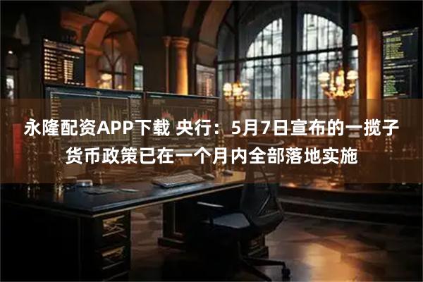 永隆配资APP下载 央行：5月7日宣布的一揽子货币政策已在一个月内全部落地实施