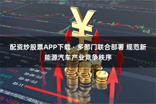 配资炒股票APP下载 · 多部门联合部署 规范新能源汽车产业竞争秩序