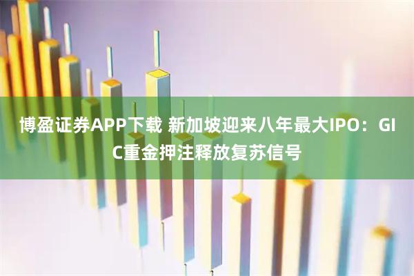 博盈证券APP下载 新加坡迎来八年最大IPO：GIC重金押注释放复苏信号