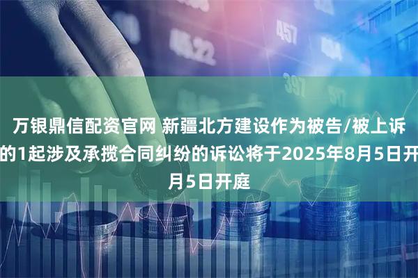 万银鼎信配资官网 新疆北方建设作为被告/被上诉人的1起涉及承揽合同纠纷的诉讼将于2025年8月5日开庭