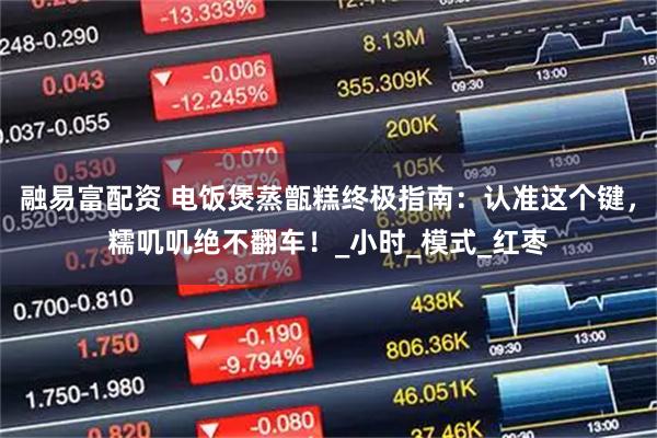 融易富配资 电饭煲蒸甑糕终极指南：认准这个键，糯叽叽绝不翻车！_小时_模式_红枣