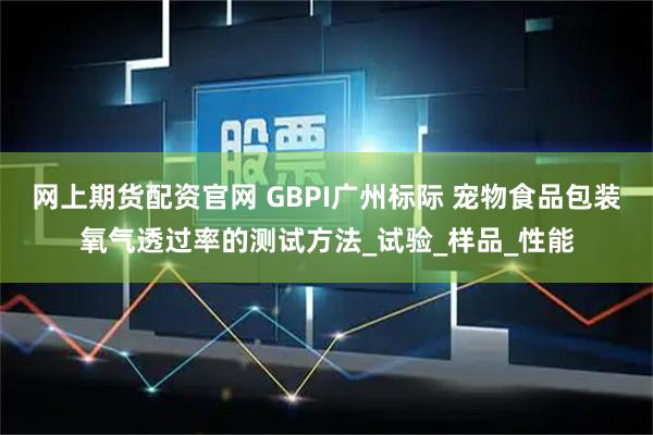 网上期货配资官网 GBPI广州标际 宠物食品包装氧气透过率的测试方法_试验_样品_性能