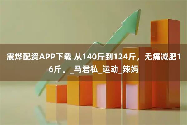 震烨配资APP下载 从140斤到124斤，无痛减肥16斤。_马君私_运动_辣妈