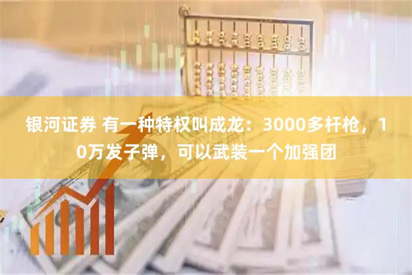 银河证券 有一种特权叫成龙：3000多杆枪，10万发子弹，可以武装一个加强团