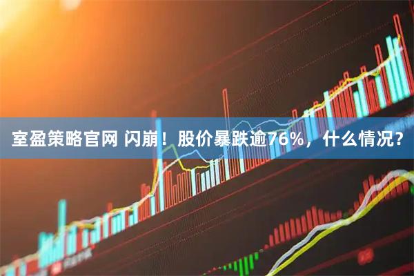 室盈策略官网 闪崩！股价暴跌逾76%，什么情况？