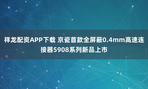 祥龙配资APP下载 京瓷首款全屏蔽0.4mm高速连接器5908系列新品上市