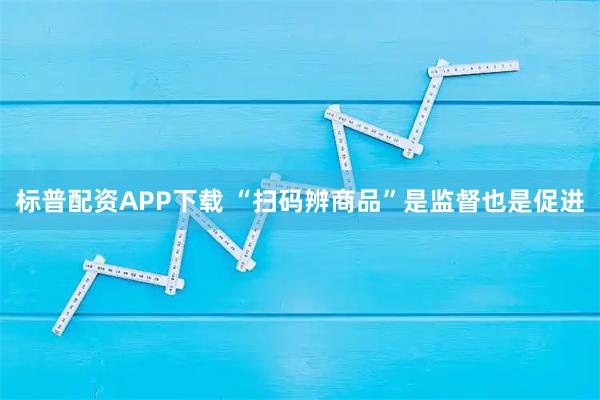 标普配资APP下载 “扫码辨商品”是监督也是促进