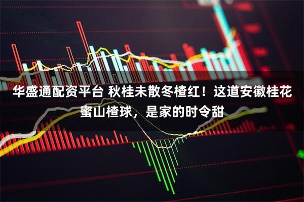 华盛通配资平台 秋桂未散冬楂红!这道安徽桂花蜜山楂球,是家的时令甜