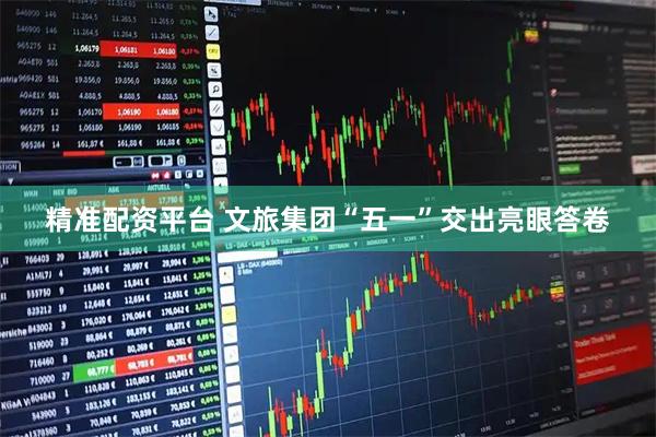 精准配资平台 文旅集团“五一”交出亮眼答卷