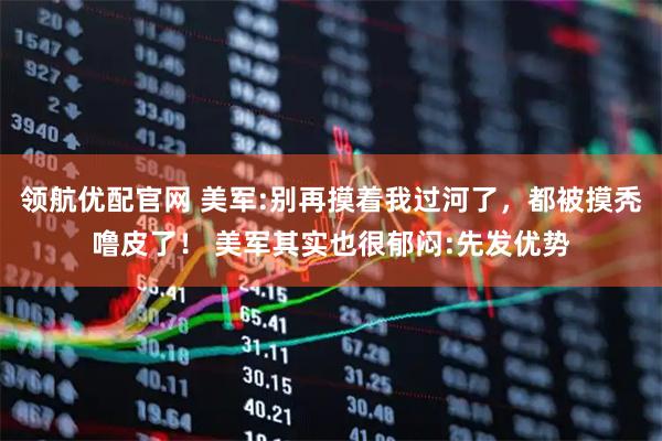 领航优配官网 美军:别再摸着我过河了，都被摸秃噜皮了！ 美军其实也很郁闷:先发优势