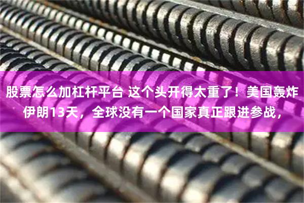 股票怎么加杠杆平台 这个头开得太重了！美国轰炸伊朗13天，全球没有一个国家真正跟进参战，
