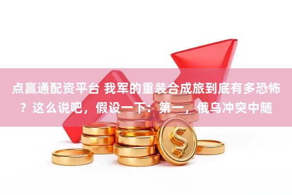 点赢通配资平台 我军的重装合成旅到底有多恐怖？这么说吧，假设一下：第一，俄乌冲突中随